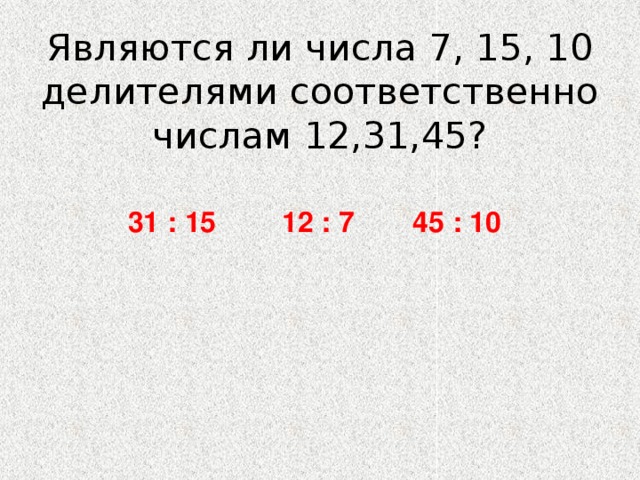 Являются ли числа 7, 15, 10 делителями соответственно числам 12,31,45? 31 : 15 12 : 7 45 : 10 