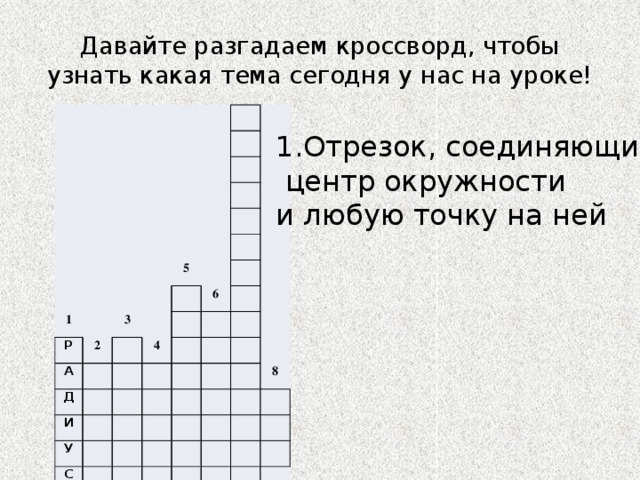 Давайте разгадаем кроссворд, чтобы узнать какая тема сегодня у нас на уроке! 1 Р 2 А 5 3 Д 4 6 И У С 8 7 1.Отрезок, соединяющий  центр окружности и любую точку на ней 