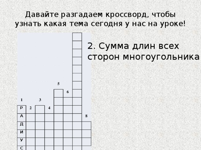 Давайте разгадаем кроссворд, чтобы узнать какая тема сегодня у нас на уроке! 1 Р 2 А 5 3 Д 4 6 И У С 8 7 2. Сумма длин всех сторон многоугольника 