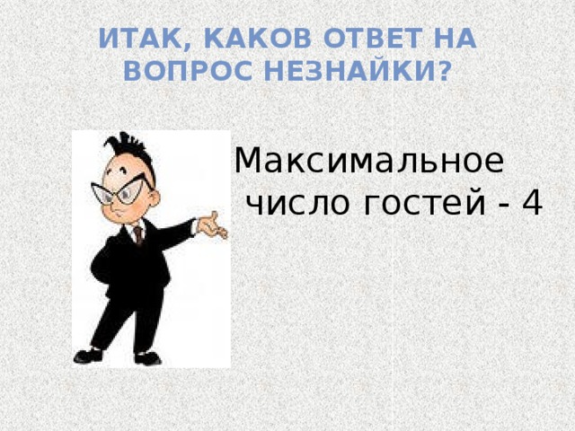 Итак, каков ответ на вопрос Незнайки? Максимальное  число гостей - 4 