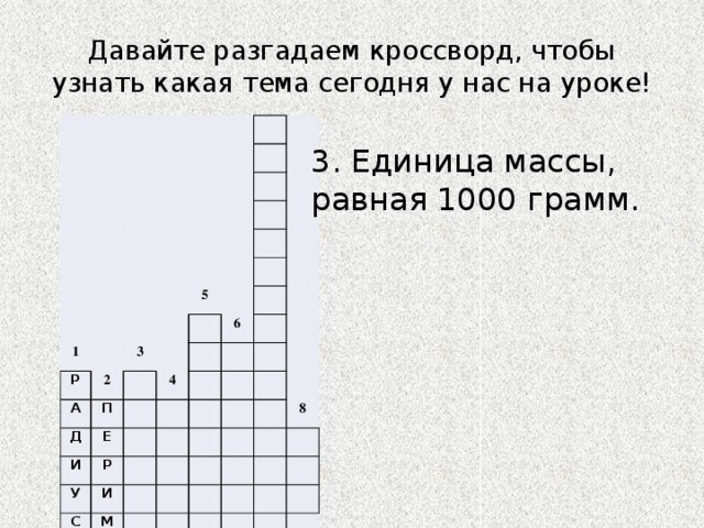 Давайте разгадаем кроссворд, чтобы узнать какая тема сегодня у нас на уроке! 1 Р 2 А 5 3 П Д 4 6 Е И Р У С И М Е 8 Т Р 7 3. Единица массы, равная 1000 грамм. 
