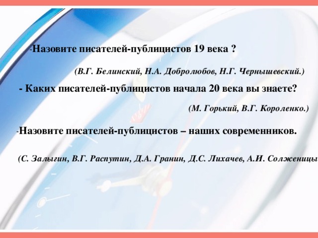 Назовите писателей-публицистов 19 века ? (В.Г. Белинский, Н.А. Добролюбов, Н.Г. Чернышевский.) - Каких писателей-публицистов начала 20 века вы знаете? (М. Горький, В.Г. Короленко.) Назовите писателей-публицистов – наших современников. (С. Залыгин, В.Г. Распутин, Д.А. Гранин, Д.С. Лихачев, А.И. Солженицын.) 
