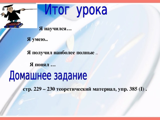 Я научился… Я умею.. Я получил наиболее полные Я понял … стр. 229 – 230 теоретический материал, упр. 385 (I) . 