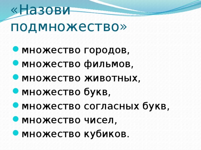 «Назови подмножество» множество городов, множество фильмов, множество животных, множество букв, множество согласных букв, множество чисел, множество кубиков. 