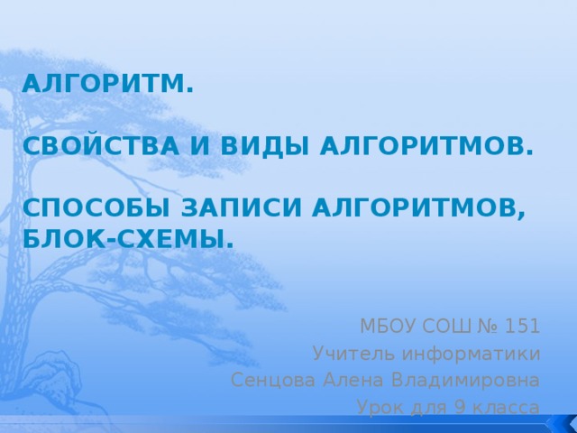 Алгоритм. Свойства и виды алгоритмов. Способы записи алгоритмов, блок-схемы. МБОУ СОШ № 151 Учитель информатики Сенцова Алена Владимировна Урок для 9 класса 
