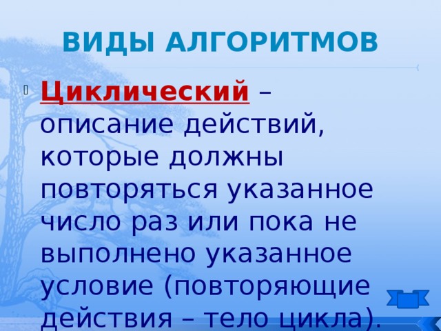 Виды алгоритмов Циклический – описание действий, которые должны повторяться указанное число раз или пока не выполнено указанное условие (повторяющие действия – тело цикла). 