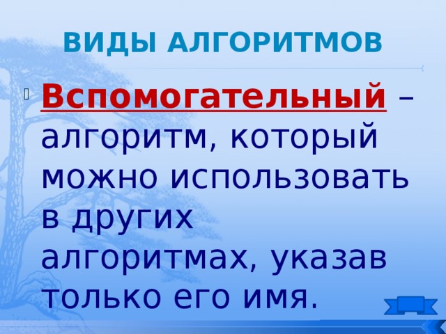 Виды алгоритмов Вспомогательный – алгоритм, который можно использовать в других алгоритмах, указав только его имя. 