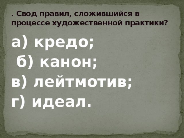 . Свод правил, сложившийся в процессе художественной практики? а) кредо;  б) канон; в) лейтмотив; г) идеал. 