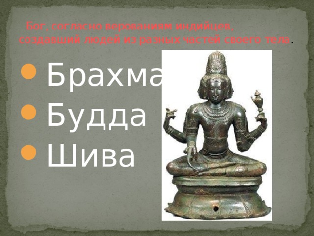    Бог, согласно верованиям индийцев, создавший людей из разных частей своего тела . Брахма Будда Шива 