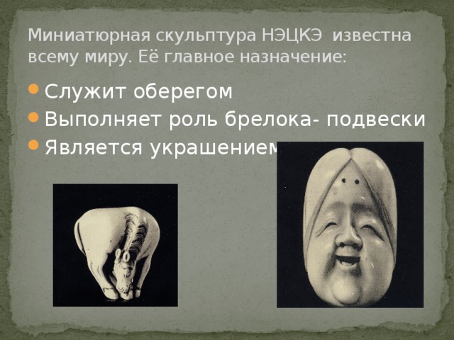 Миниатюрная скульптура НЭЦКЭ известна всему миру. Её главное назначение: Служит оберегом Выполняет роль брелока- подвески Является украшением 