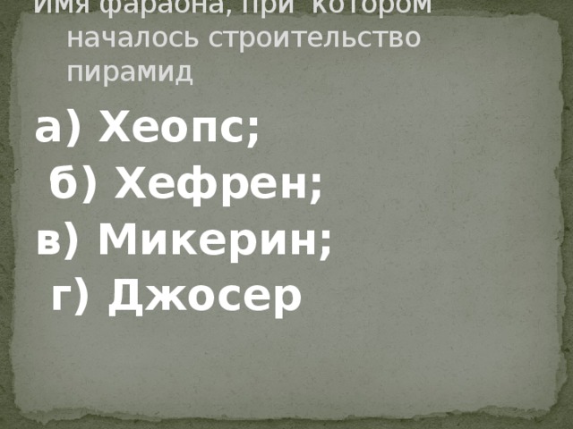 Имя фараона, при котором началось строительство пирамид а) Хеопс;  б) Хефрен; в) Микерин;  г) Джосер 