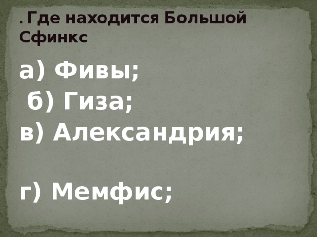 . Где находится Большой Сфинкс а) Фивы;  б) Гиза; в) Александрия; г) Мемфис; 