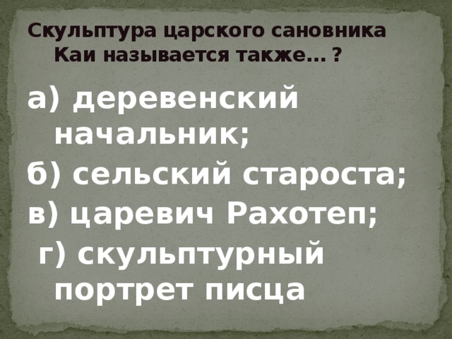 Скульптура царского сановника Каи называется также… ? а) деревенский начальник; б) сельский староста; в) царевич Рахотеп;  г) скульптурный портрет писца 