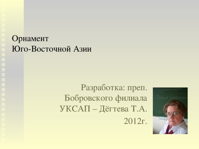 Орнамент  Юго-Восточной Азии Разработка: преп. Бобровского филиала УКСАП – Дёгтева Т.А. 2012г. 