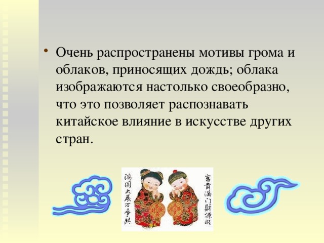Очень распространены мотивы грома и облаков, приносящих дождь; облака изображаются настолько своеобразно, что это позволяет распознавать китайское влияние в искусстве других стран. 