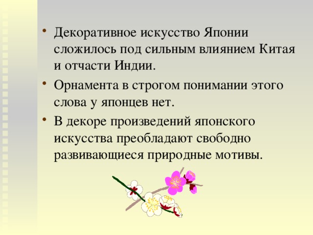 Декоративное искусство Японии сложилось под сильным влиянием Китая и отчасти Индии. Орнамента в строгом понимании этого слова у японцев нет. В декоре произведений японского искусства преобладают свободно развивающиеся природные мотивы. 