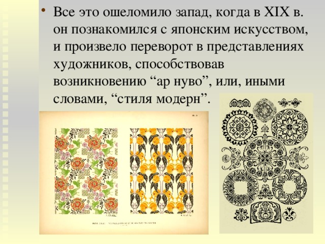 Все это ошеломило запад, когда в XIX в. он познакомился с японским искусством, и произвело переворот в представлениях художников, способствовав возникновению “ар нуво”, или, иными словами, “стиля модерн”. 