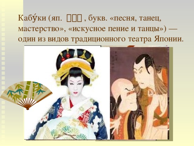 Кабу́ки (яп. 歌舞伎 , букв. «песня, танец, мастерство», «искусное пение и танцы») — один из видов традиционного театра Японии. Основоположница театра кабуки Идзумо-но Окуни 