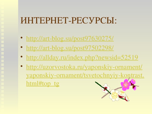 ИНТЕРНЕТ-РЕСУРСЫ: http://art-blog.su/post97630275/ http://art-blog.su/post97502298/ http://allday.ru/index.php?newsid=52519 http://uzorvostoka.ru/yaponskiy-ornament/yaponskiy-ornament/tsvetochnyiy-kontrast.html#top_tg 
