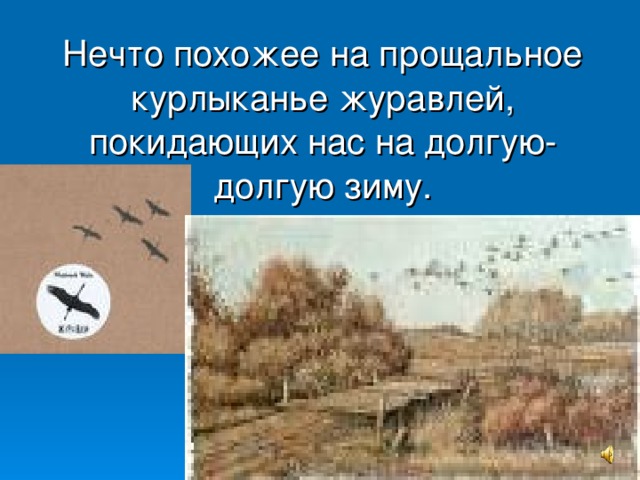  Нечто похожее на прощальное курлыканье журавлей, покидающих нас на долгую-долгую зиму. 