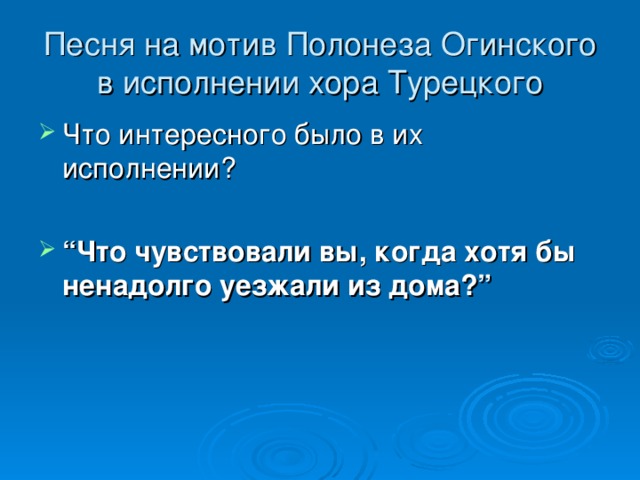 Песня на мотив Полонеза Огинского в исполнении хора Турецкого   Что интересного было в их исполнении?  “ Что чувствовали вы, когда хотя бы ненадолго уезжали из дома?” 