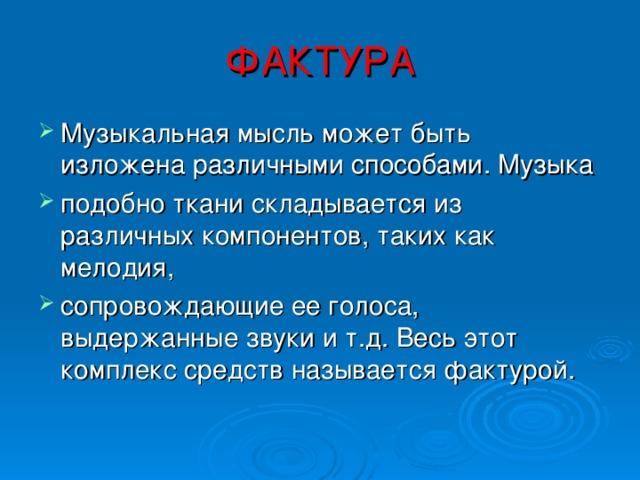 ФАКТУРА Музыкальная мысль может быть изложена различными способами. Музыка подобно ткани складывается из различных компонентов, таких как мелодия, сопровождающие ее голоса, выдержанные звуки и т.д. Весь этот комплекс средств называется фактурой. 