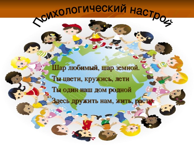 Шар любимый, шар земной. Ты цвети, кружись, лети Ты один наш дом родной Здесь дружить нам, жить, расти. 