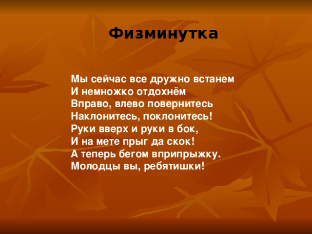Физминутка Мы сейчас все дружно встанем И немножко отдохнём Вправо, влево повернитесь Наклонитесь, поклонитесь! Руки вверх и руки в бок, И на мете прыг да скок! А теперь бегом вприпрыжку. Молодцы вы, ребятишки! 