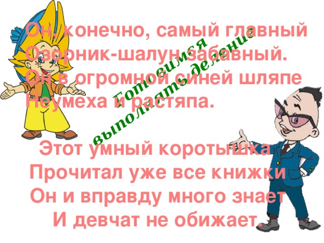 Готовимся выполнять деление  Он, конечно, самый главный Озорник-шалун забавный. Он в огромной синей шляпе Неумеха и растяпа. Этот умный коротышка  Прочитал уже все книжки  Он и вправду много знает  И девчат не обижает. 