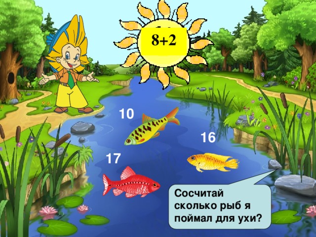 8+2 10 16 17 Сосчитай сколько рыб я поймал для ухи? 