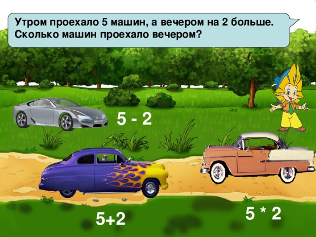 Утром проехало 5 машин, а вечером на 2 больше. Сколько машин проехало вечером? 5 - 2 5 * 2 5+2 