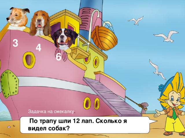 3 4 6 Задачка на смекалку .  По трапу шли 12 лап. Сколько я видел собак? 