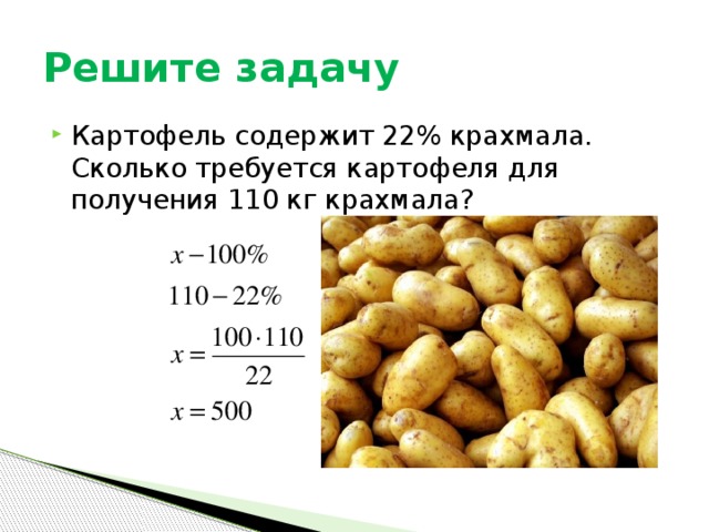 Решите задачу Картофель содержит 22% крахмала. Сколько требуется картофеля для получения 110 кг крахмала? 
