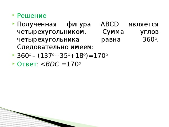 Решение Полученная фигура АВСD является четырехугольником. Сумма углов четырехугольника равна 360 о . Следовательно имеем: 360 о – (137 о +35 о +18 о )=170 о Ответ :   170 о 