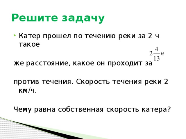 Решите задачу Катер прошел по течению реки за 2 ч такое же расстояние, какое он проходит за против течения. Скорость течения реки 2 км / ч. Чему равна собственная скорость катера? 