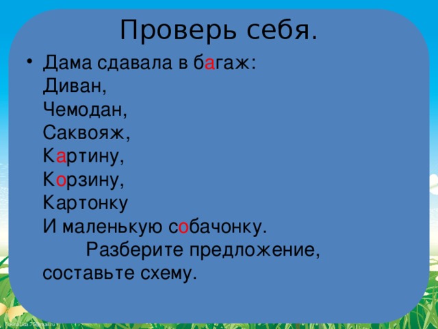 Проверь себя. Дама сдавала в б а гаж:  Диван,  Чемодан,  Саквояж,  К а ртину,  К о рзину,  Картонку  И маленькую с о бачонку. Разберите предложение, составьте схему. 