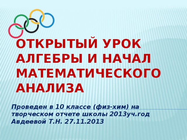 Открытый урок алгебры и начал математического анализа   Проведен в 10 классе (физ-хим) на творческом отчете школы 2013уч.год Авдеевой Т.Н. 27.11.2013 