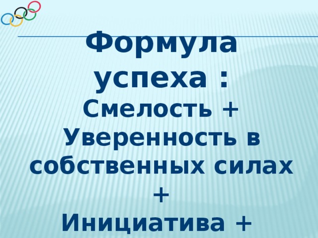 Формула успеха : Смелость + Уверенность в собственных силах + Инициатива + Способность доводить все до конца 