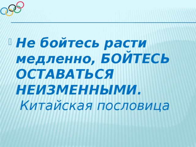 Не бойтесь расти медленно, БОЙТЕСЬ ОСТАВАТЬСЯ НЕИЗМЕННЫМИ.   Китайская пословица 