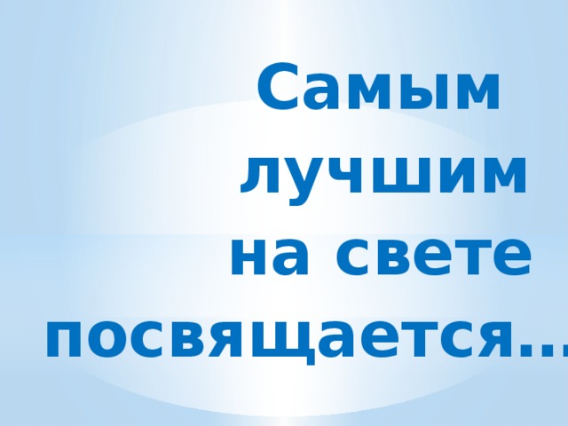 Самым лучшим на свете посвящается… 