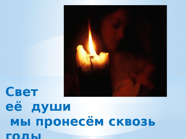 Свет её души  мы пронесём сквозь годы  