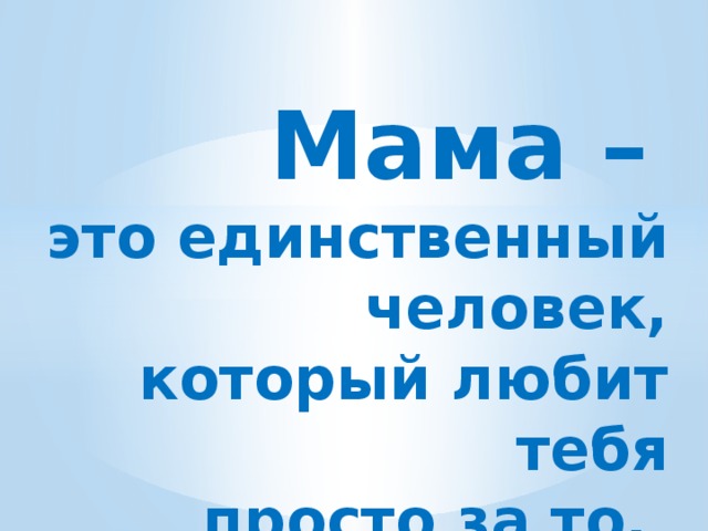 Мама –  это единственный человек, который любит тебя просто за то, что ты есть 