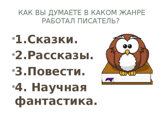  Как вы думаете в каком жанре работал писатель? 1.Сказки. 2.Рассказы. 3.Повести. 4. Научная фантастика. 