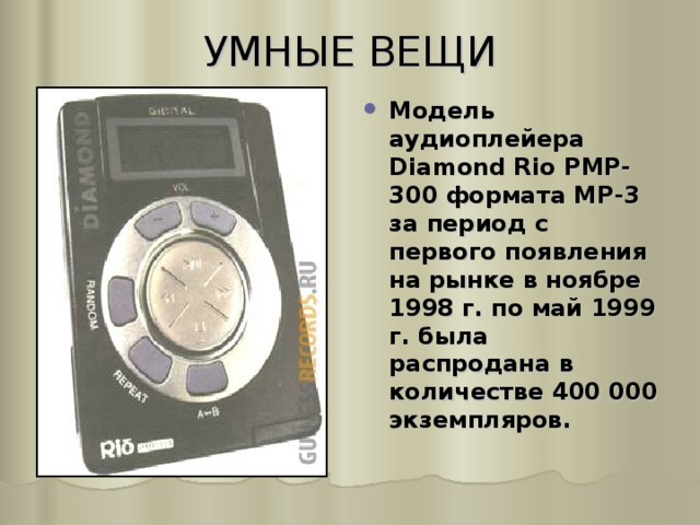УМНЫЕ ВЕЩИ   Модель аудиоплейера Diamond Rio РМР-300 формата МР-3 за период с первого появления на рынке в ноябре 1998 г. по май 1999 г. была распродана в количестве 400 000 экземпляров. 