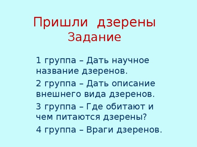 Пришли дзерены  Задание 1 группа – Дать научное название дзеренов. 2 группа – Дать описание внешнего вида дзеренов. 3 группа – Где обитают и чем питаются дзерены? 4 группа – Враги дзеренов. 