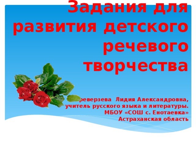 Задания для развития детского речевого творчества   Переверзева Лидия Александровна,  учитель русского языка и литературы.  МБОУ «СОШ с. Енотаевка»  Астраханская область   
