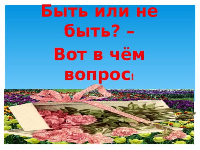 Быть или не быть? – Вот в чём вопрос ! 