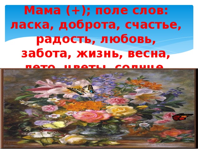 Мама (+); поле слов:  ласка, доброта, счастье, радость, любовь, забота, жизнь, весна, лето, цветы, солнце, природа, птицы,…  , сна, 
