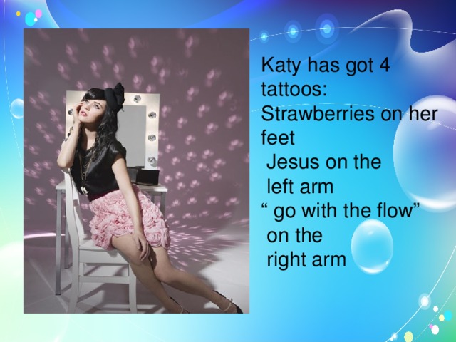 Katy has got 4 tattoos: Strawberries on her feet  Jesus on the  left arm “ go with the flow”  on the  right arm 