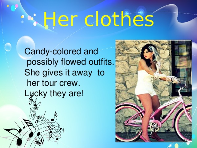 Her clothes Candy-colored and  possibly flowed outfits. She gives it away to  her tour crew. Lucky they are! 